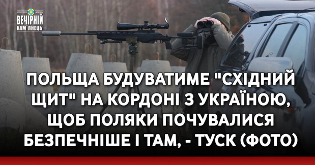 Польща будуватиме "Східний щит" на кордоні з Україною, щоб поляки почувалися безпечніше і там, - Туск (ФОТО)