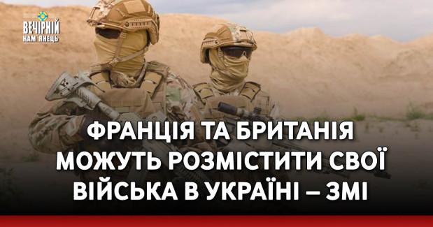 Франція та Британія можуть розмістити свої війська в Україні – ЗМІ