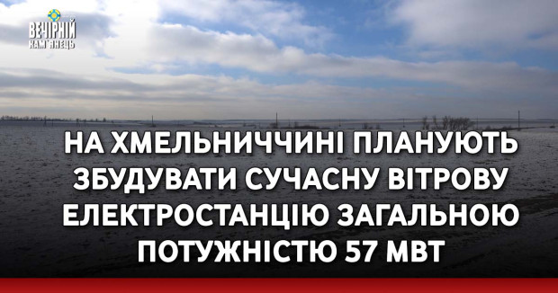 На Хмельниччині планують збудувати сучасну вітрову електростанцію загальною потужністю 57 МВт