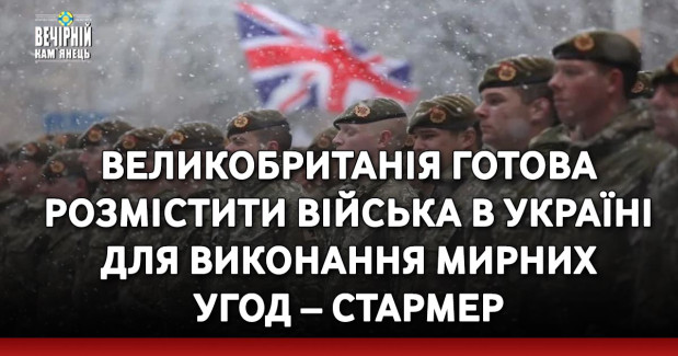Великобританія готова розмістити війська в Україні для виконання мирних угод – Стармер