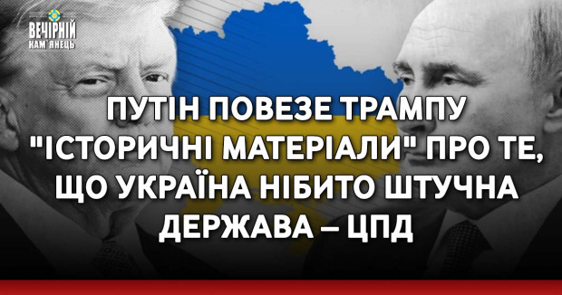 Путін повезе Трампу "історичні матеріали" про те, що Україна нібито штучна держава – ЦПД