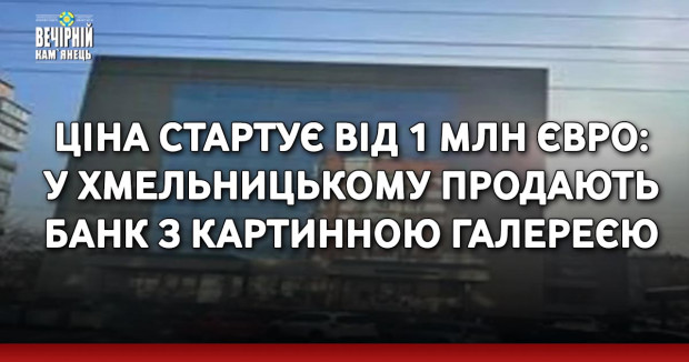 Ціна стартує від 1 млн євро: у Хмельницькому продають банк з картинною галереєю
