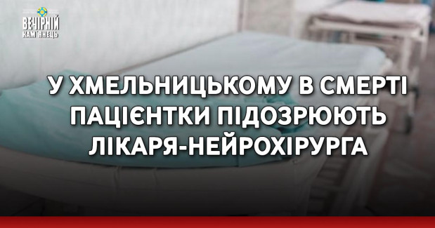 У Хмельницькому в смерті пацієнтки підозрюють лікаря-нейрохірурга