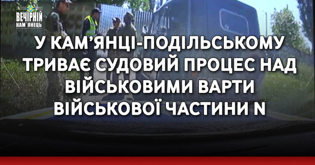 У Кам’янці-Подільському триває судовий процес над військовими варти військової частини №Н