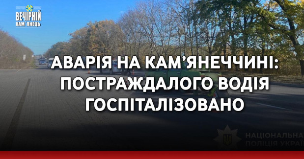 Аварія на Кам’янеччині: постраждалого водія госпіталізовано