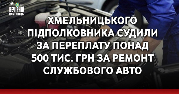 Хмельницького підполковника судили за переплату понад 500 тис. грн за ремонт службового авто