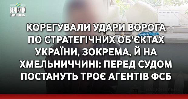 Корегували удари ворога по стратегічних об’єктах України, зокрема, й на Хмельниччині: перед судом постануть троє агентів фсб