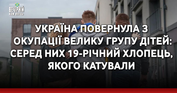 Україна повернула з окупації велику групу дітей: серед них 19-річний хлопець, якого катували