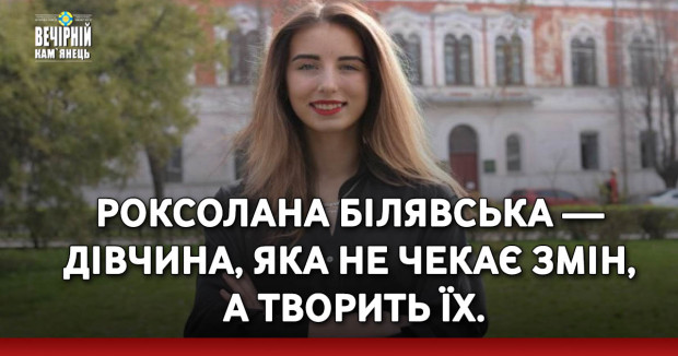 РОКСОЛАНА БІЛЯВСЬКА — ДІВЧИНА, ЯКА НЕ ЧЕКАЄ ЗМІН, А ТВОРИТЬ ЇХ.