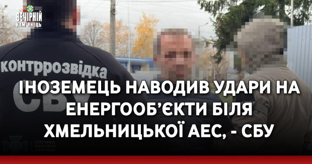 Іноземець наводив удари на енергооб’єкти біля Хмельницької АЕС, - СБУ