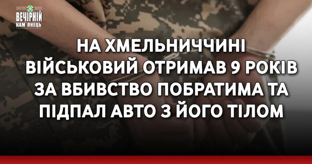 На Хмельниччині військовий отримав 9 років за вбивство побратима та підпал авто з його тілом