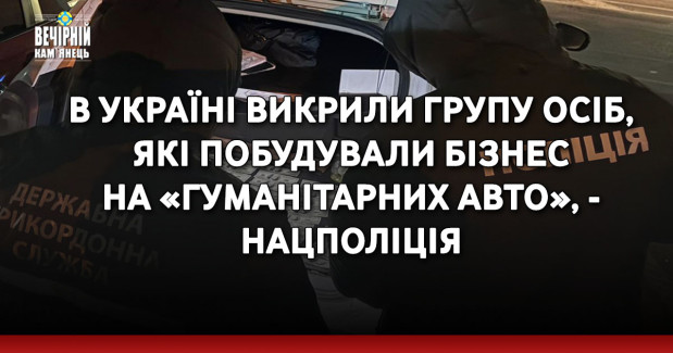 В Україні викрили групу осіб, які побудували бізнес на «гуманітарних авто», - Нацполіція