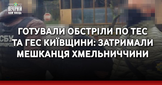 Готували обстріли по ТЕС та ГЕС Київщини: затримали мешканця Хмельниччини