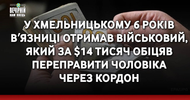 У Хмельницькому 6 років вʼязниці отримав військовий, який за $14 тисяч обіцяв переправити чоловіка через кордон