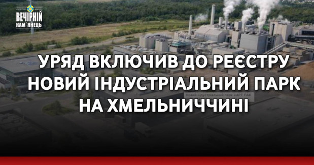 Уряд включив до реєстру новий індустріальний парк на Хмельниччині
