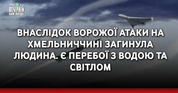 Внаслідок ворожої атаки на Хмельниччині загинула людина. Є перебої з водою та світлом