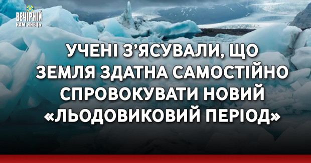 Учені з’ясували, що Земля здатна самостійно спровокувати новий «льодовиковий період»