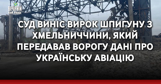 Суд виніс вирок шпигуну з Хмельниччини, який передавав ворогу дані про українську авіацію