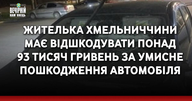 Жителька Хмельниччини має відшкодувати понад 93 тисяч гривень за умисне пошкодження автомобіля