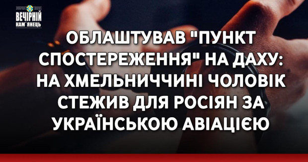 Облаштував "пункт спостереження" на даху: на Хмельниччині чоловік стежив для росіян за українською авіацією