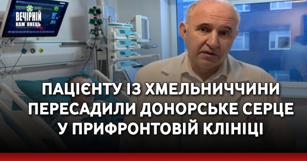 Пацієнту з Хмельниччини пересадили донорське серце у прифронтовій клініці