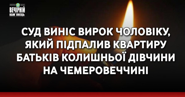 Суд виніс вирок чоловіку, який підпалив квартиру батьків колишньої дівчини на Чемеровеччині