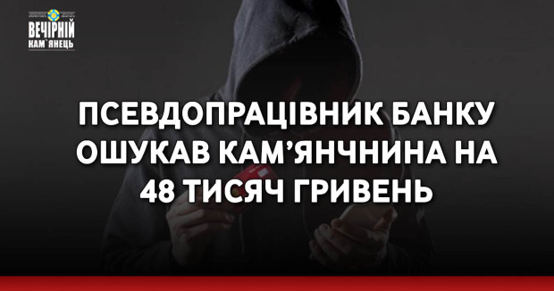 Псевдопрацівник банку ошукав кам’янчнина на 48 тисяч гривень