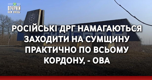 Російські ДРГ намагаються заходити на Сумщину практично по всьому кордону, - ОВА