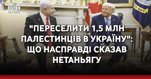 "Переселити 1,5 млн палестинців в Україну": що насправді сказав Нетаньягу