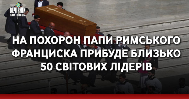 На похорон Папи Римського Франциска прибуде близько 50 світових лідерів