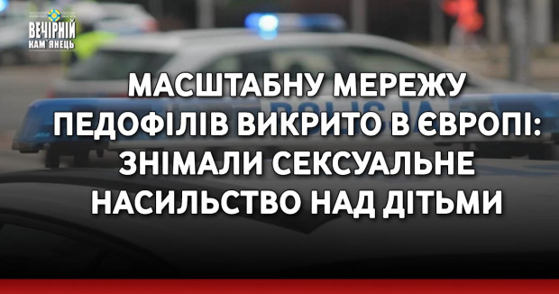 Масштабну мережу педофілів викрито в Європі: знімали сексуальне насильство над дітьми