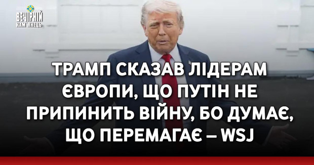 Трамп сказав лідерам Європи, що Путін не припинить війну, бо думає, що перемагає – WSJ