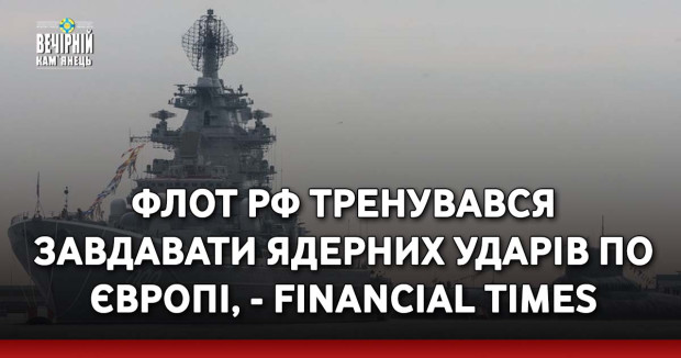 Флот РФ тренувався завдавати ядерних ударів по Європі, - Financial Times
