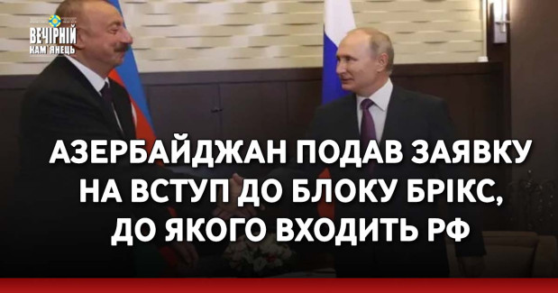 Азербайджан подав заявку на вступ до блоку БРІКС, до якого входить РФ