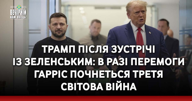 Трамп після зустрічі із Зеленським: В разі перемоги Гарріс почнеться Третя світова війна