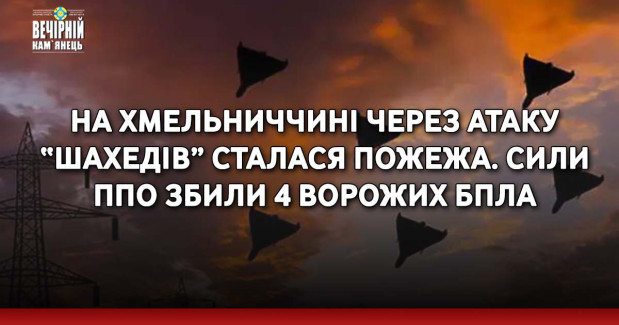 На Хмельниччині через атаку “шахедів” сталася пожежа. Сили ППО збили 4 ворожих БпЛА