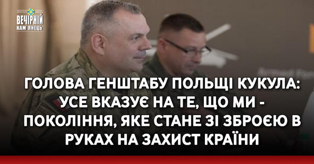 Голова Генштабу Польщі Кукула: усе вказує на те, що ми - покоління, яке стане зі зброєю в руках на захист країни
