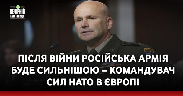 Після війни російська армія буде сильнішою – командувач сил НАТО в Європі