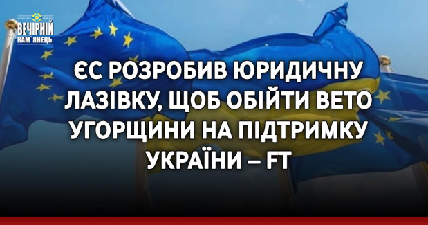 ЄС розробив юридичну лазівку, щоб обійти вето Угорщини на підтримку України – FT