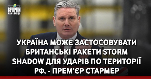Україна може застосовувати британські ракети Storm Shadow для ударів по території РФ, - прем’єр Стармер