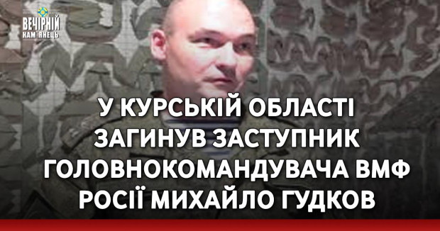 У Курській області загинув заступник головнокомандувача ВМФ Росії Михайло Гудков
