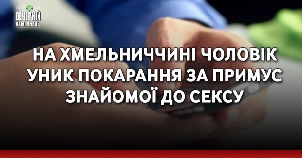 На Хмельниччині чоловік уник покарання за примус знайомої до сексу