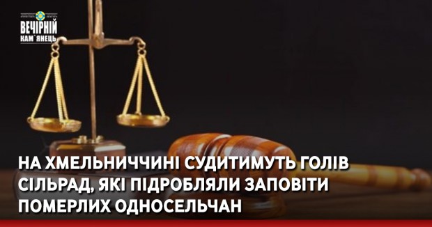 На Хмельниччині судитимуть голів сільрад, які підробляли заповіти померлих односельчан