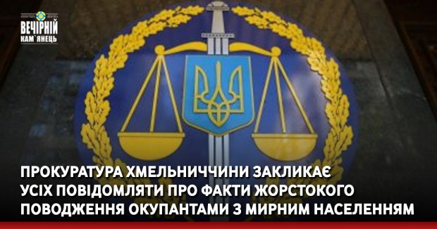 Прокуратура Хмельниччини закликає усіх повідомляти про факти жорстокого поводження окупантами з мирним населенням