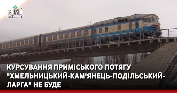 Курсування приміського потягу "Хмельницький-Кам'янець-Подільський-Ларга" не буде