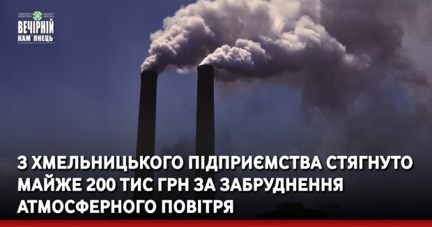 З хмельницького підприємства стягнуто майже 200 тис грн за забруднення атмосферного повітря