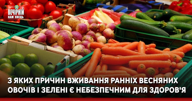 З яких причин вживання ранніх весняних овочів і зелені є небезпечним для здоров'я