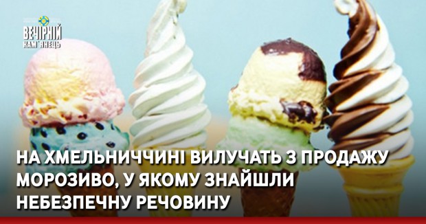 На Хмельниччині вилучать з продажу морозиво, у якому знайшли небезпечну речовину