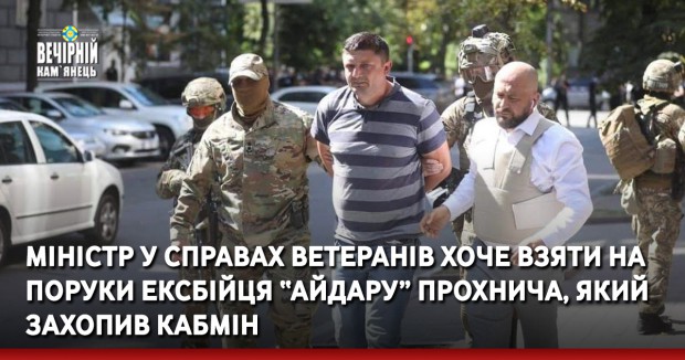 Міністр у справах ветеранів хоче взяти на поруки ексбійця “Айдару” Прохнича, який захопив Кабмін
