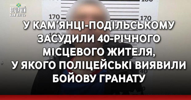 У Камʼянці-Подільському засудили 40-річного місцевого жителя, у якого поліцейські виявили бойову гранату